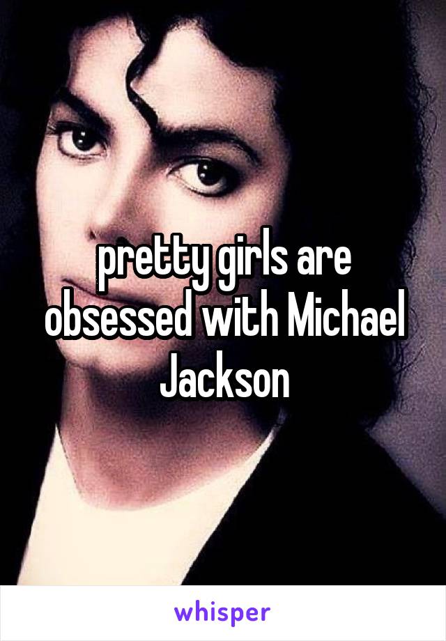 pretty girls are obsessed with Michael Jackson