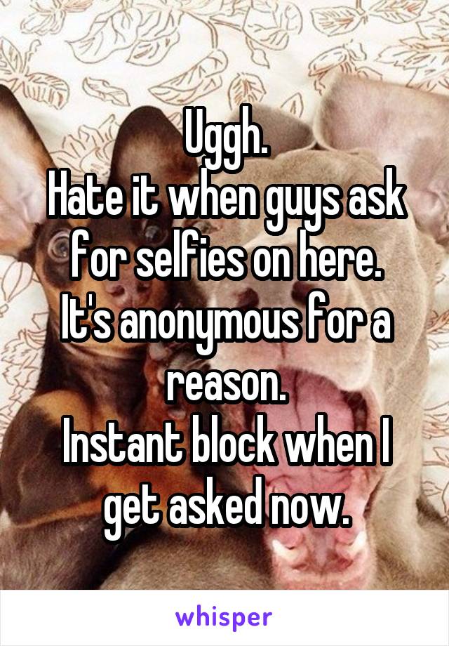 Uggh.
Hate it when guys ask for selfies on here.
It's anonymous for a reason.
Instant block when I get asked now.