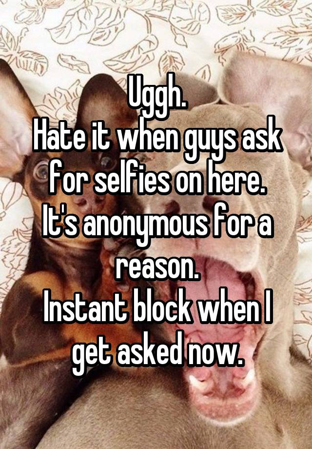 Uggh.
Hate it when guys ask for selfies on here.
It's anonymous for a reason.
Instant block when I get asked now.