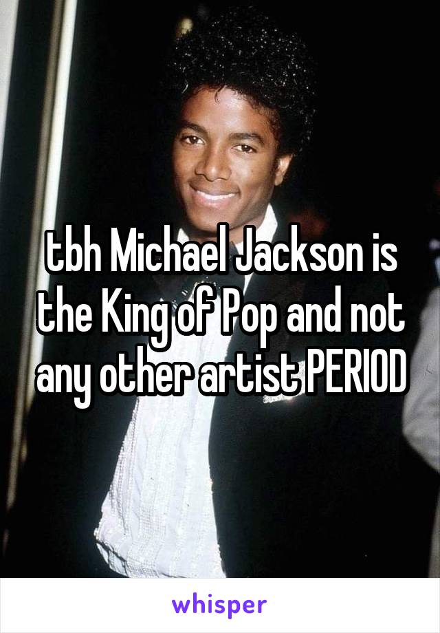 tbh Michael Jackson is the King of Pop and not any other artist PERIOD