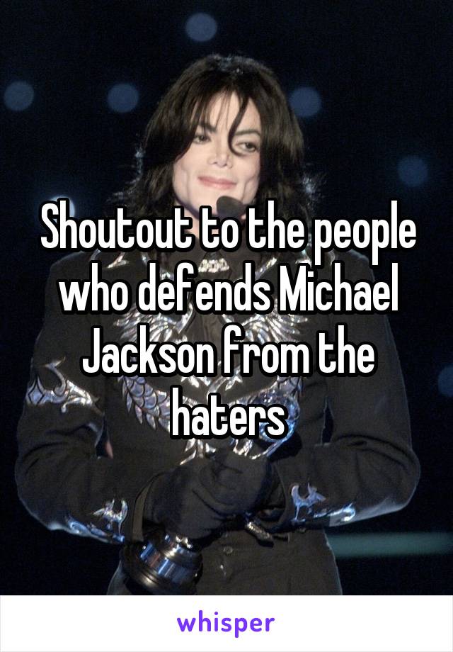 Shoutout to the people who defends Michael Jackson from the haters