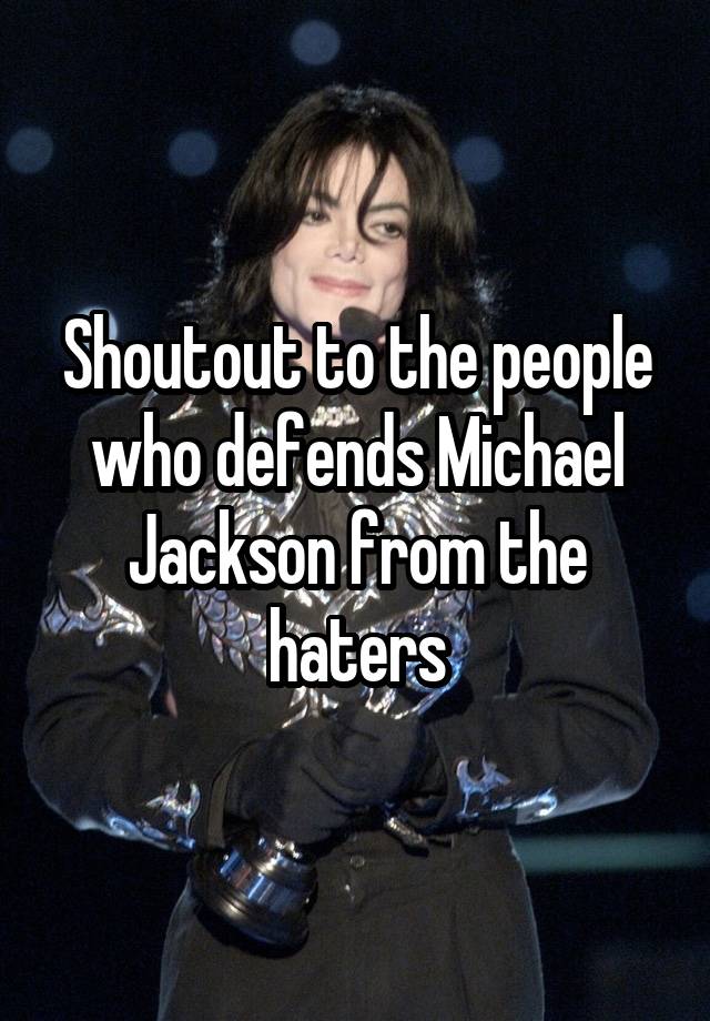 Shoutout to the people who defends Michael Jackson from the haters