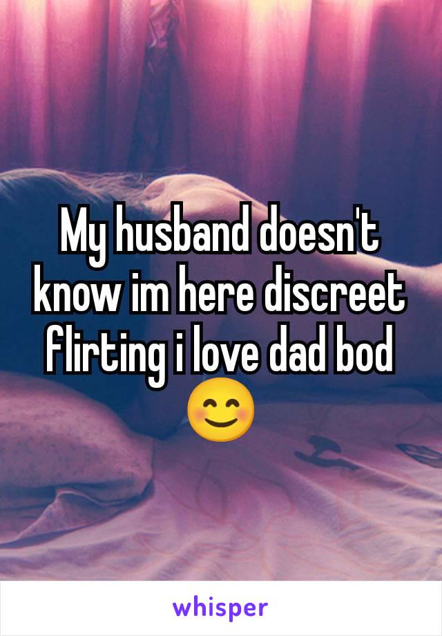 My husband doesn't know im here discreet flirting i love dad bod😊