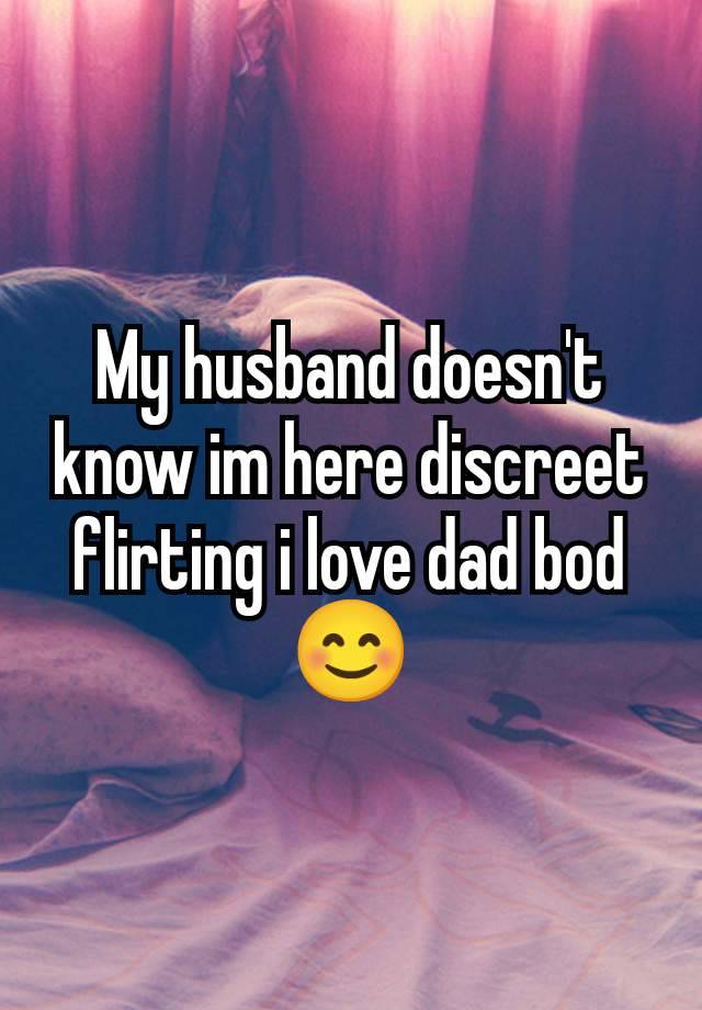 My husband doesn't know im here discreet flirting i love dad bod😊