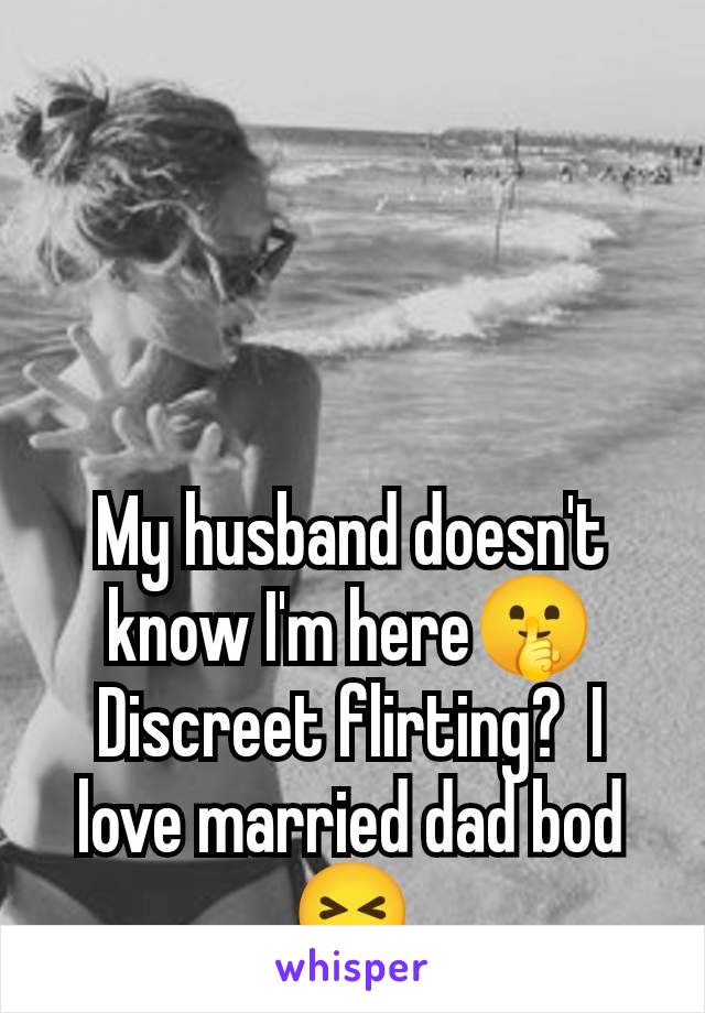 My husband doesn't know I'm here🤫 Discreet flirting?  I love married dad bod 😝