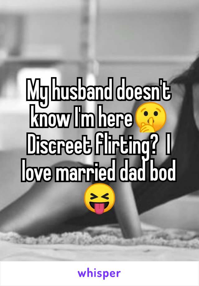 My husband doesn't know I'm here🤫 Discreet flirting?  I love married dad bod 😝