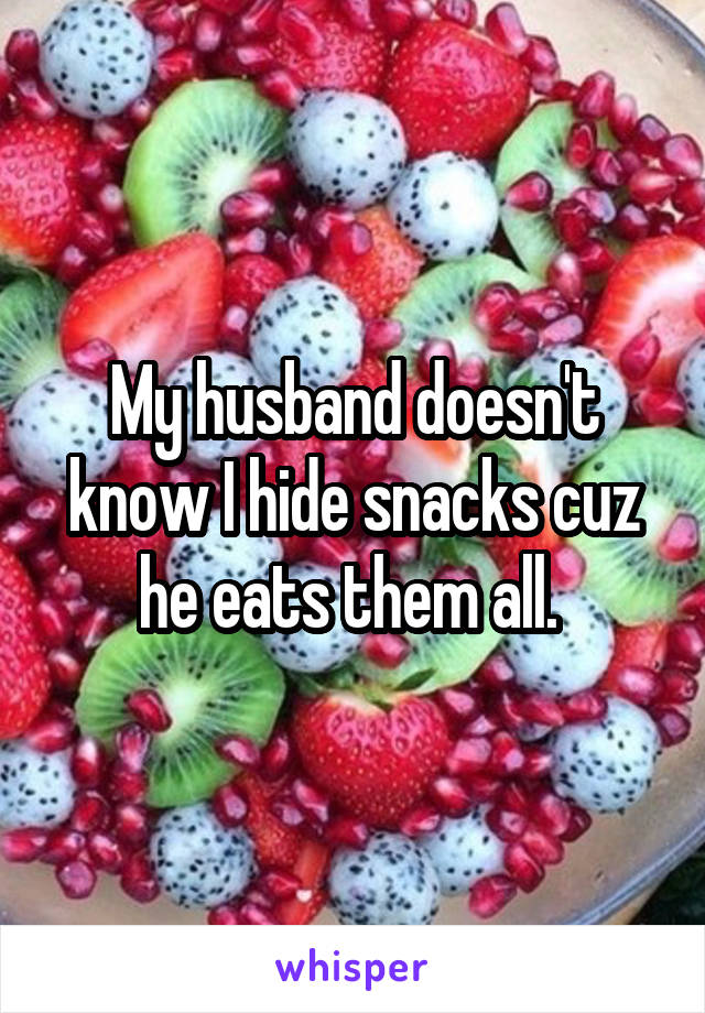 My husband doesn't know I hide snacks cuz he eats them all. 