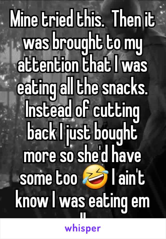 Mine tried this.  Then it was brought to my attention that I was eating all the snacks. Instead of cutting back I just bought more so she'd have some too 🤣 I ain't know I was eating em all. 