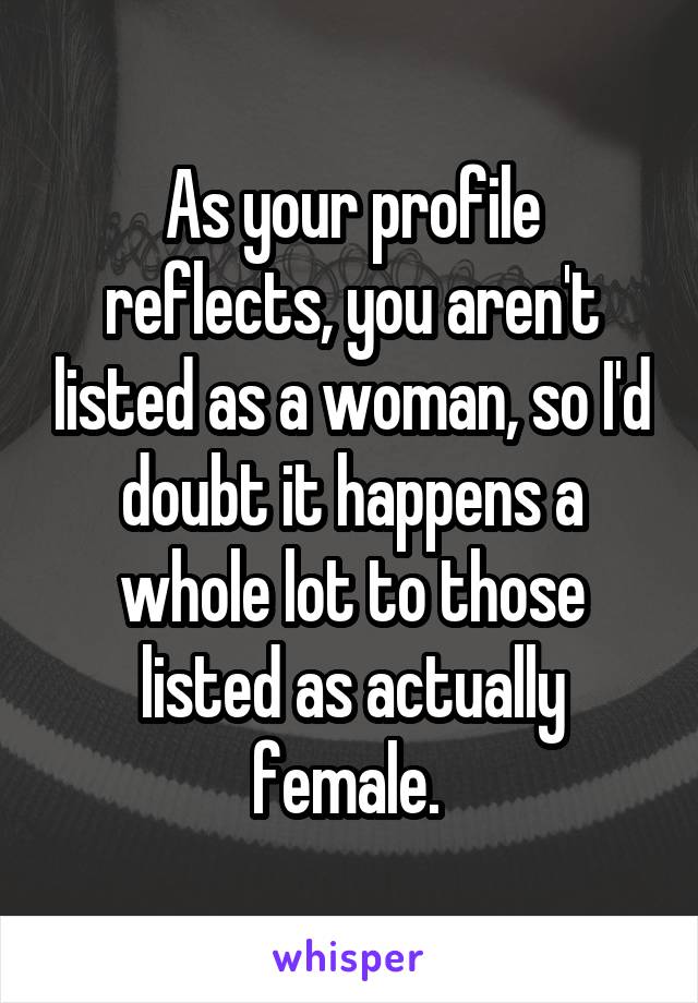 As your profile reflects, you aren't listed as a woman, so I'd doubt it happens a whole lot to those listed as actually female. 