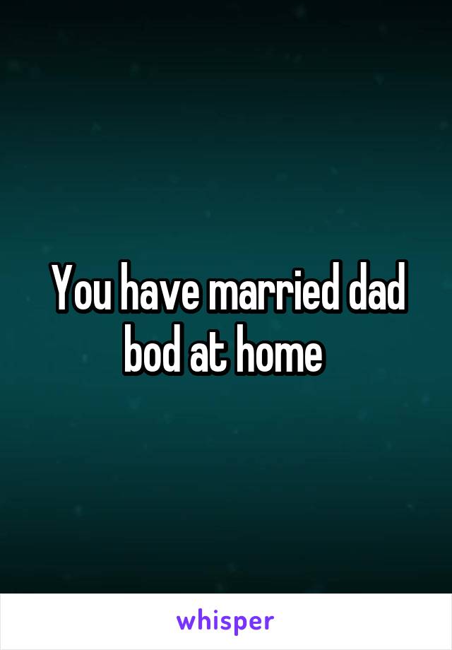 You have married dad bod at home 