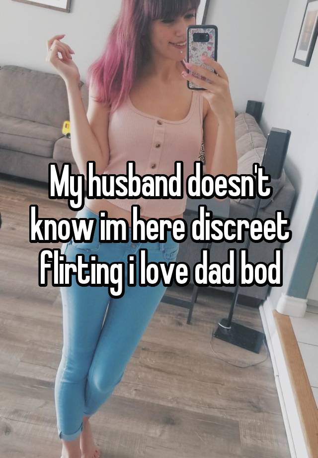 My husband doesn't know im here discreet flirting i love dad bod