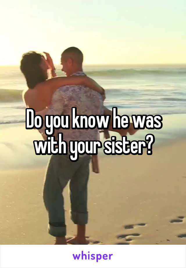 Do you know he was with your sister?