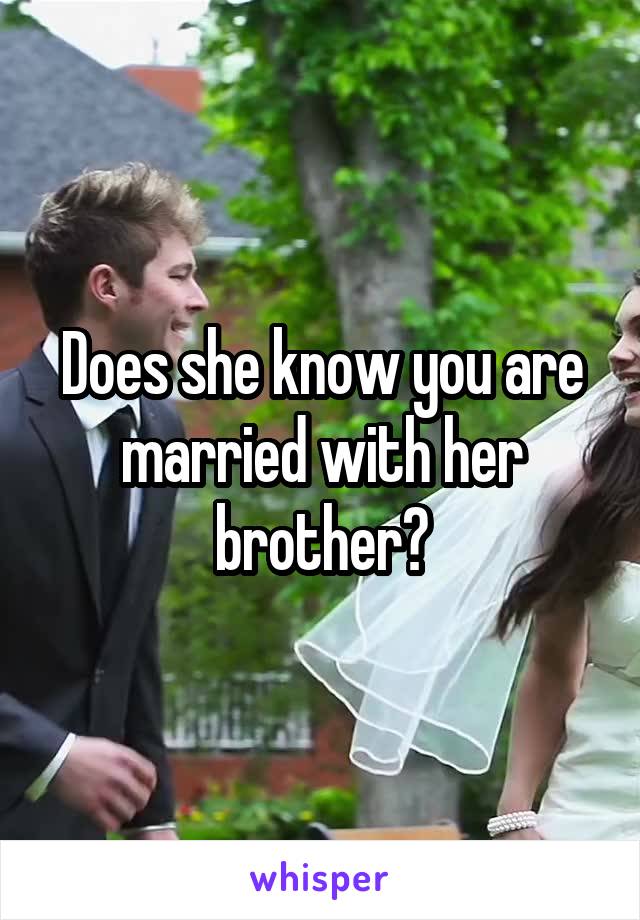 Does she know you are married with her brother?