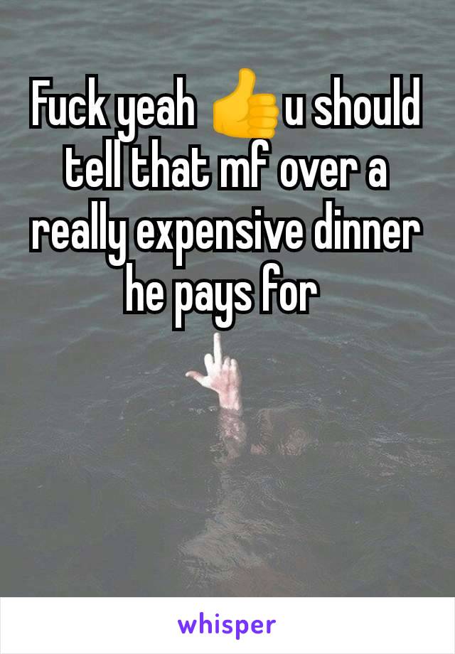 Fuck yeah 👍u should tell that mf over a really expensive dinner he pays for 