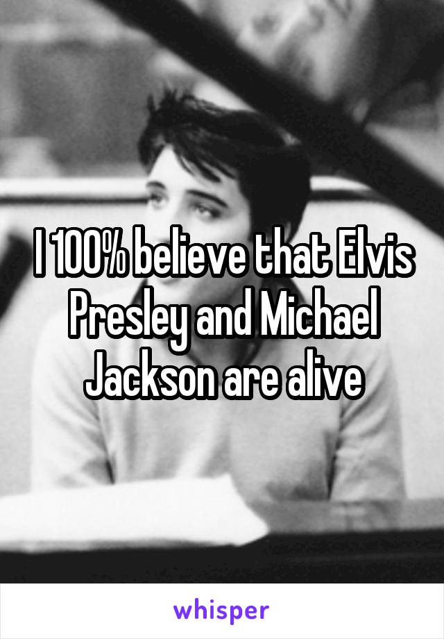 I 100% believe that Elvis Presley and Michael Jackson are alive