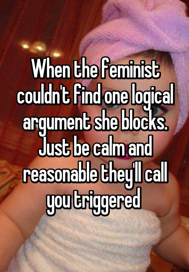 When the feminist couldn't find one logical argument she blocks. Just be calm and reasonable they'll call you triggered 