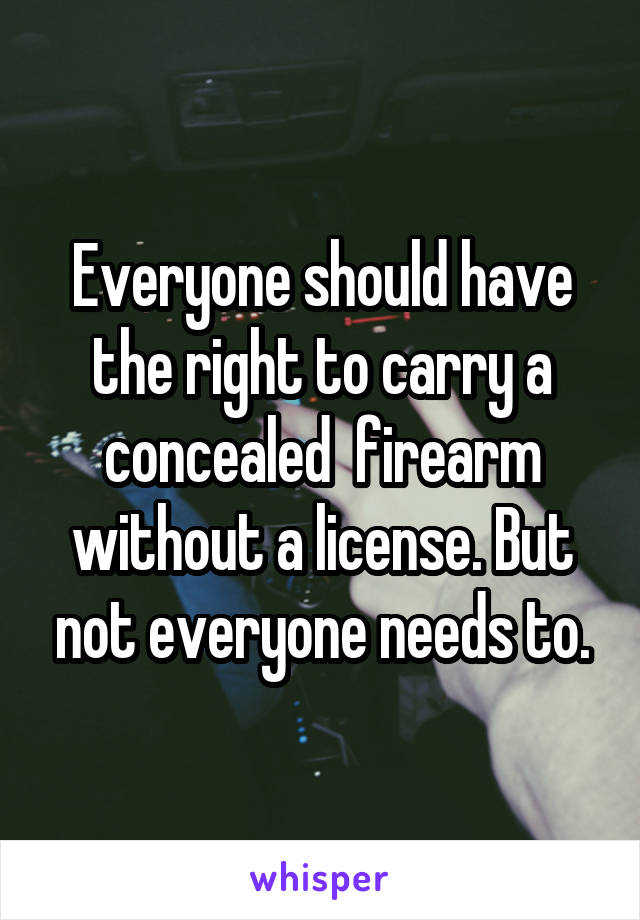 Everyone should have the right to carry a concealed  firearm without a license. But not everyone needs to.
