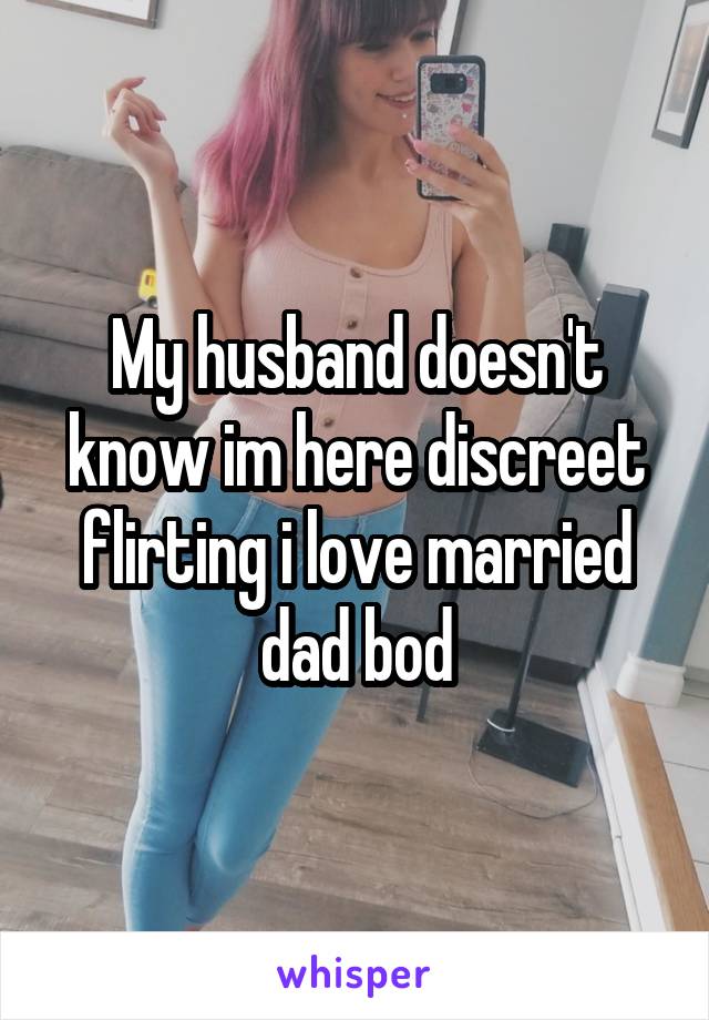 My husband doesn't know im here discreet flirting i love married dad bod