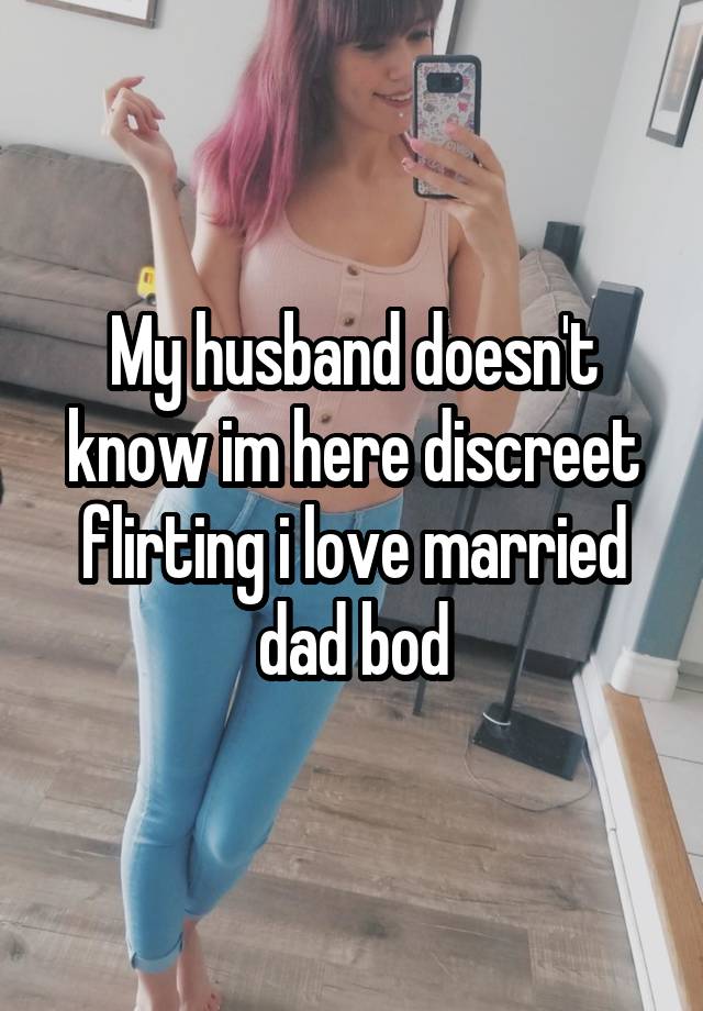 My husband doesn't know im here discreet flirting i love married dad bod