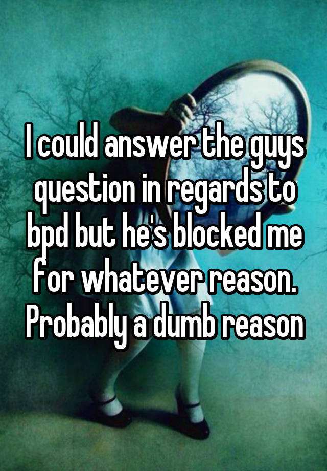 I could answer the guys question in regards to bpd but he's blocked me for whatever reason. Probably a dumb reason