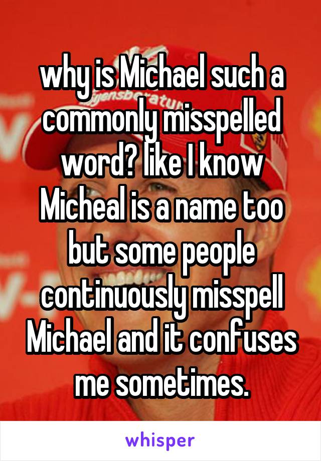 why is Michael such a commonly misspelled word? like I know Micheal is a name too but some people continuously misspell Michael and it confuses me sometimes.