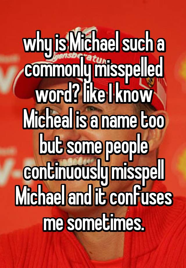 why is Michael such a commonly misspelled word? like I know Micheal is a name too but some people continuously misspell Michael and it confuses me sometimes.