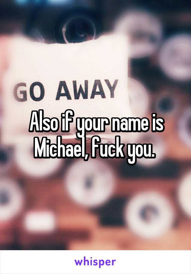 Also if your name is Michael, fuck you. 