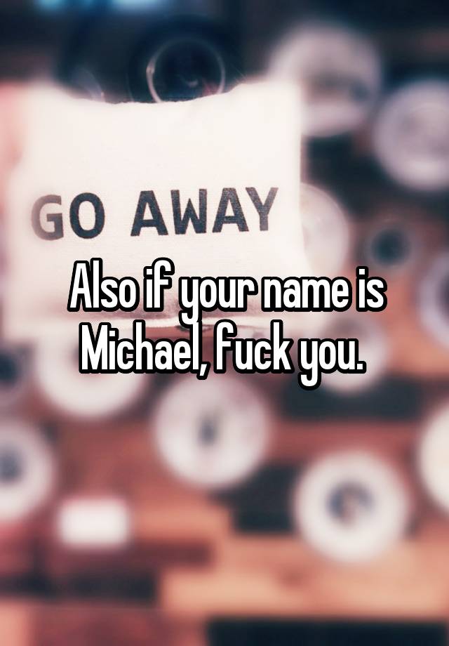 Also if your name is Michael, fuck you. 