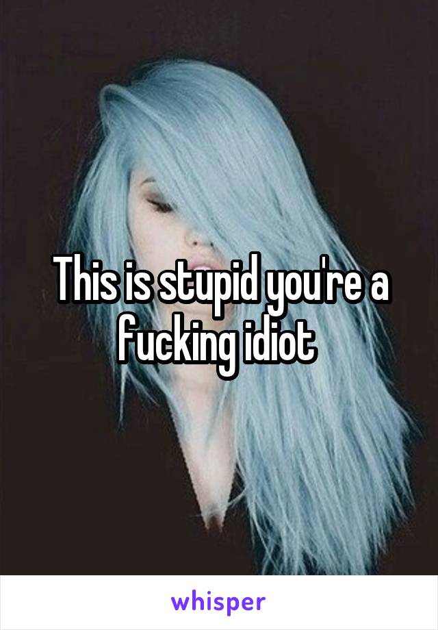 This is stupid you're a fucking idiot 