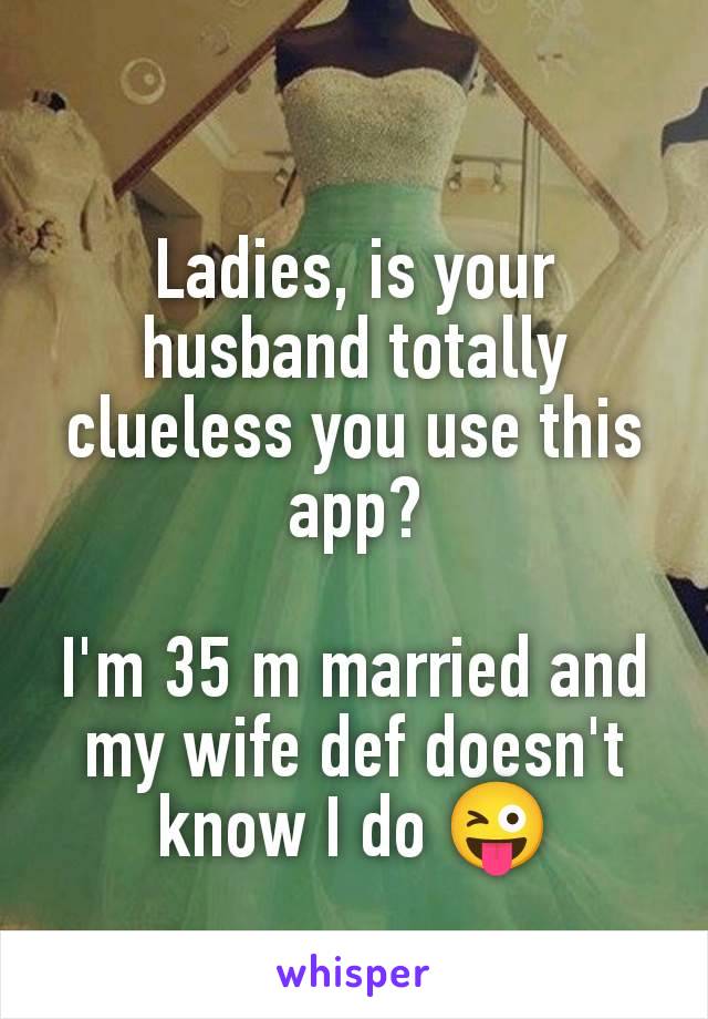 Ladies, is your husband totally clueless you use this app?

I'm 35 m married and my wife def doesn't know I do 😜