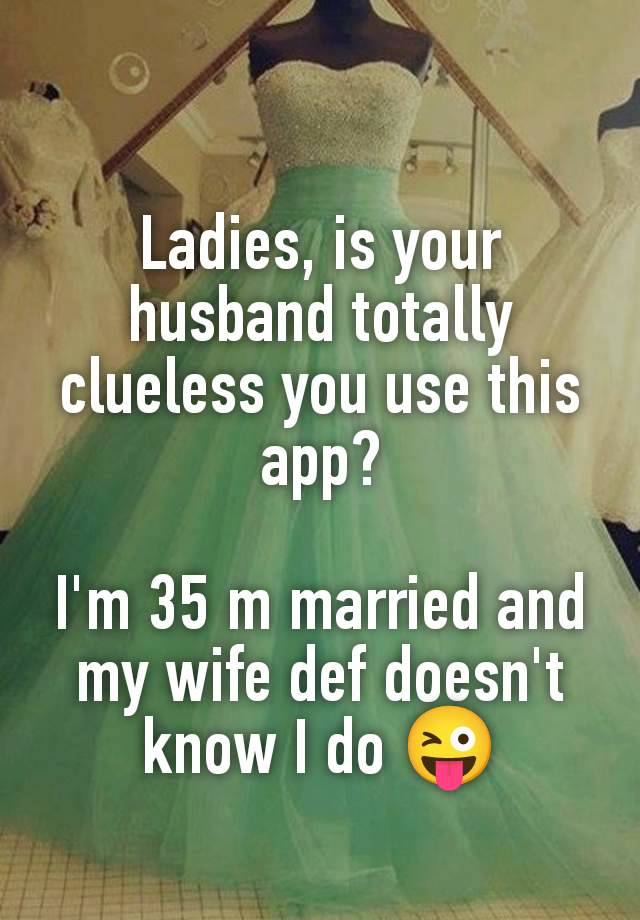 Ladies, is your husband totally clueless you use this app?

I'm 35 m married and my wife def doesn't know I do 😜