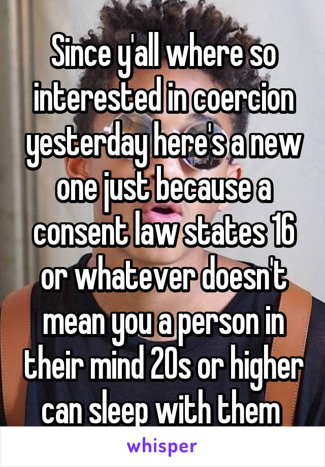 Since y'all where so interested in coercion yesterday here's a new one just because a consent law states 16 or whatever doesn't mean you a person in their mind 20s or higher can sleep with them 