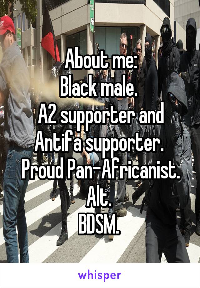 About me:
Black male. 
A2 supporter and Antifa supporter. 
Proud Pan-Africanist.
Alt. 
BDSM. 