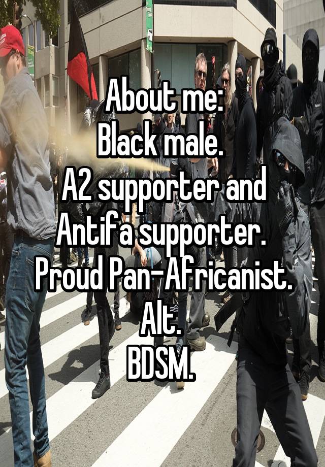 About me:
Black male. 
A2 supporter and Antifa supporter. 
Proud Pan-Africanist.
Alt. 
BDSM. 