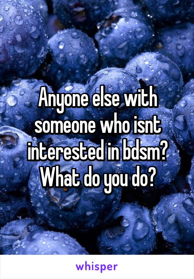 Anyone else with someone who isnt interested in bdsm? What do you do?