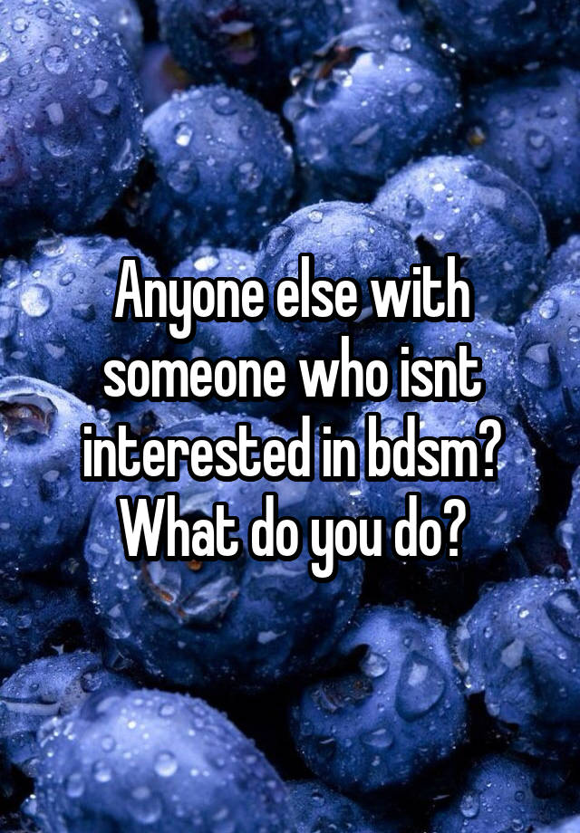 Anyone else with someone who isnt interested in bdsm? What do you do?