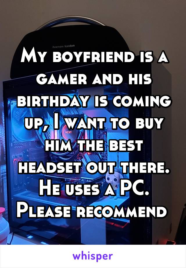 My boyfriend is a gamer and his birthday is coming up, I want to buy him the best headset out there. He uses a PC. Please recommend 