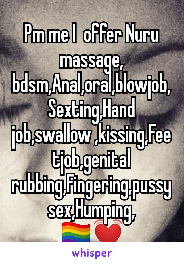 Pm me I  offer Nuru massage, bdsm,Anal,oral,blowjob,Sexting,Hand job,swallow ,kissing,Feetjob,genital rubbing,Fingering,pussy sex,Humping,
🏳️‍🌈💓