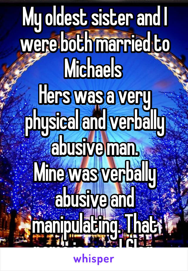 My oldest sister and I were both married to Michaels 
Hers was a very physical and verbally abusive man.
Mine was verbally abusive and manipulating. That name is a red flag 