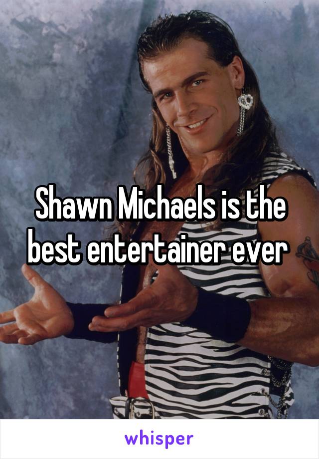 Shawn Michaels is the best entertainer ever 