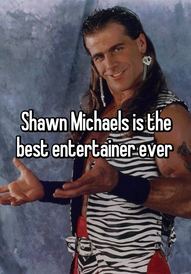 Shawn Michaels is the best entertainer ever 