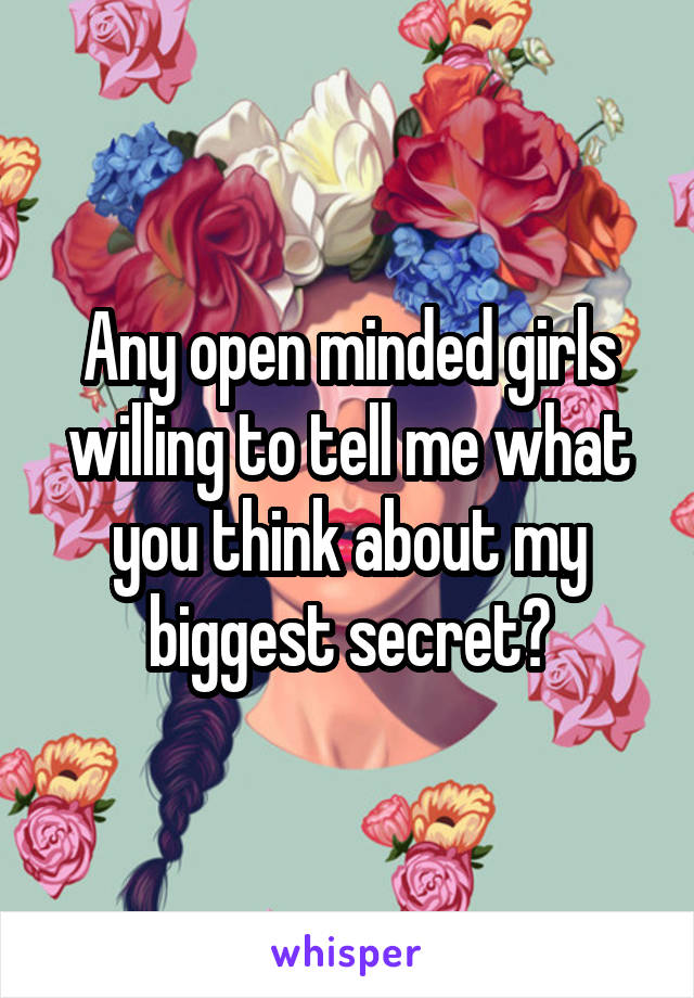 Any open minded girls willing to tell me what you think about my biggest secret?