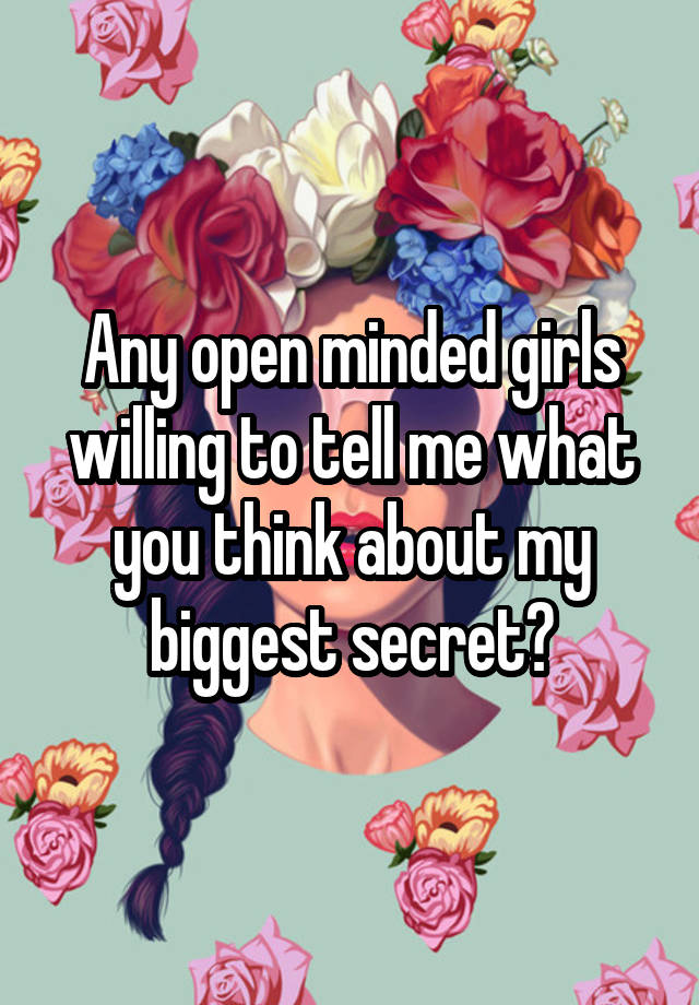 Any open minded girls willing to tell me what you think about my biggest secret?