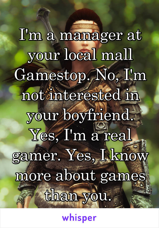 I'm a manager at your local mall Gamestop. No, I'm not interested in your boyfriend. Yes, I'm a real gamer. Yes, I know more about games than you. 