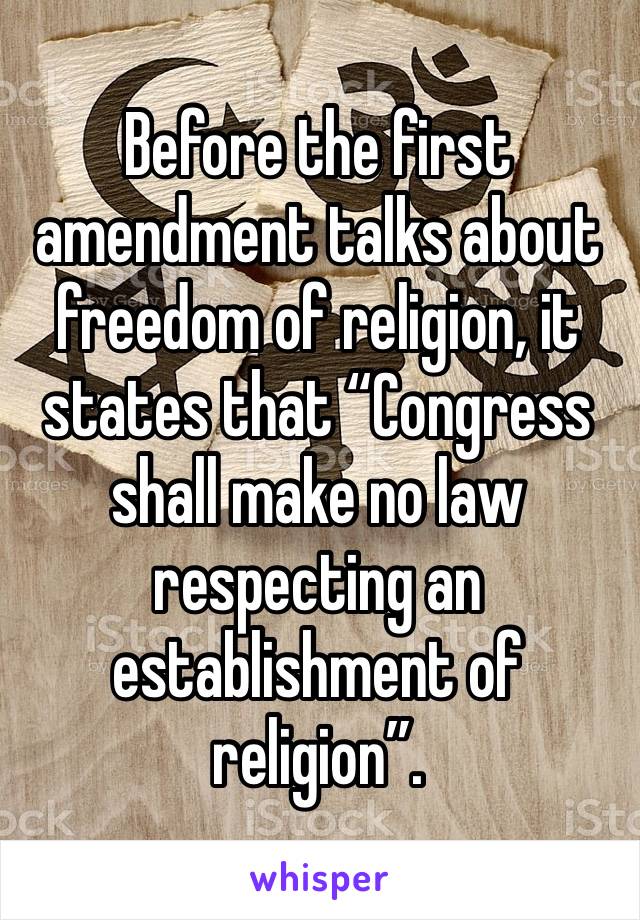 Before the first amendment talks about freedom of religion, it states that “Congress shall make no law respecting an establishment of religion”.  