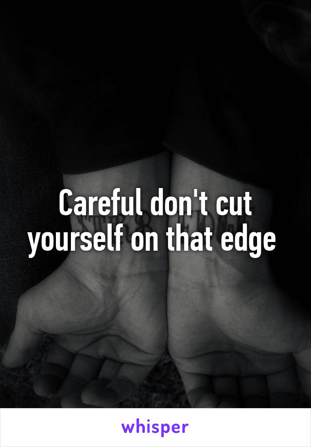 Careful don't cut yourself on that edge 