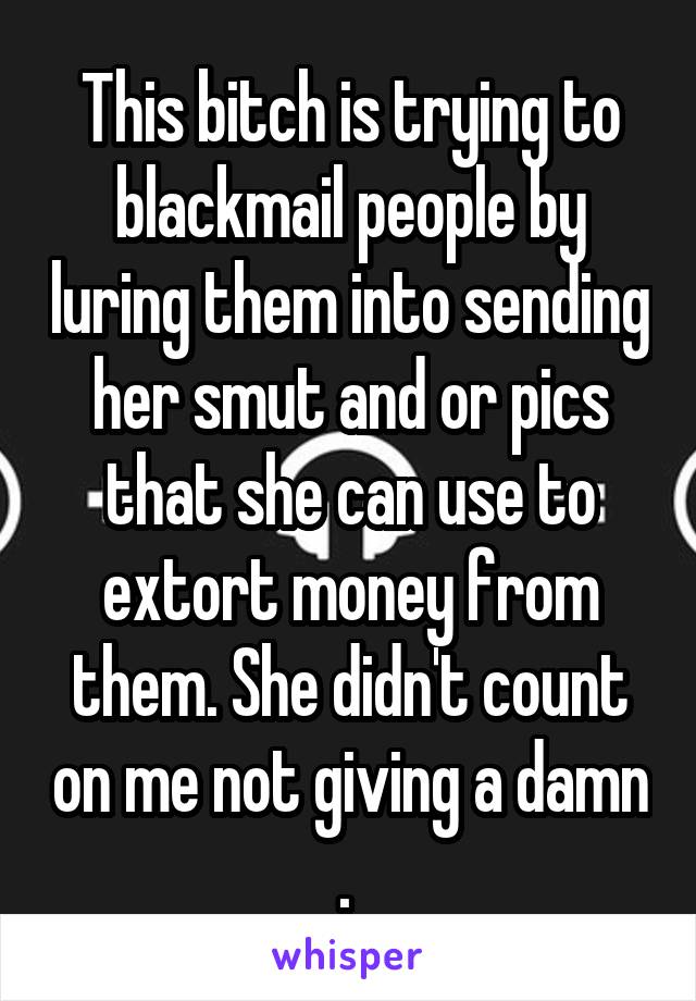 This bitch is trying to blackmail people by luring them into sending her smut and or pics that she can use to extort money from them. She didn't count on me not giving a damn . 