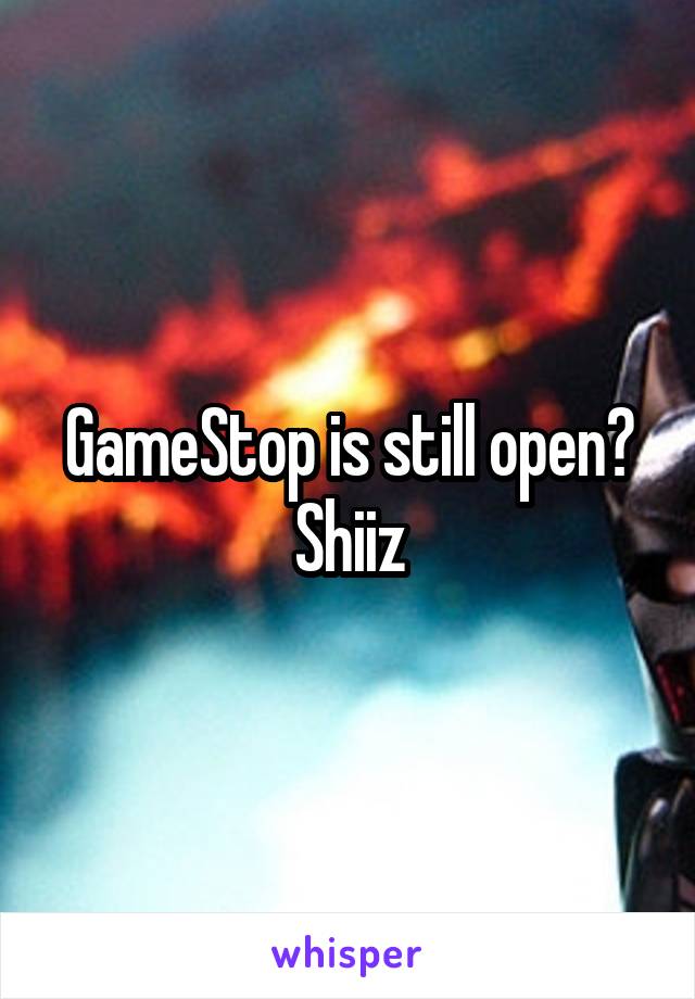 GameStop is still open? Shiiz