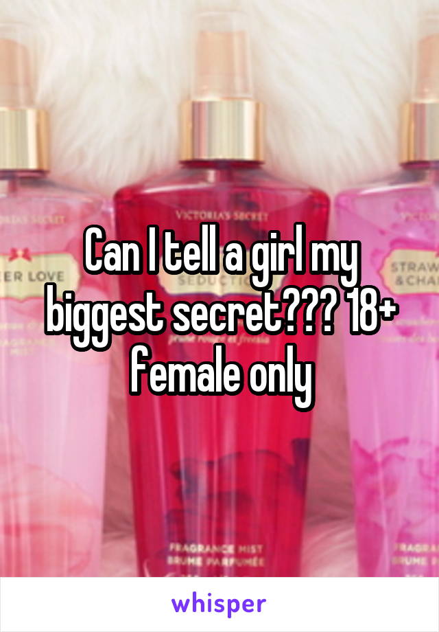 Can I tell a girl my biggest secret??? 18+ female only