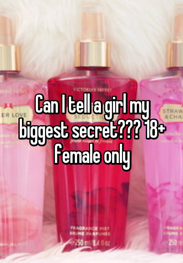 Can I tell a girl my biggest secret??? 18+ female only